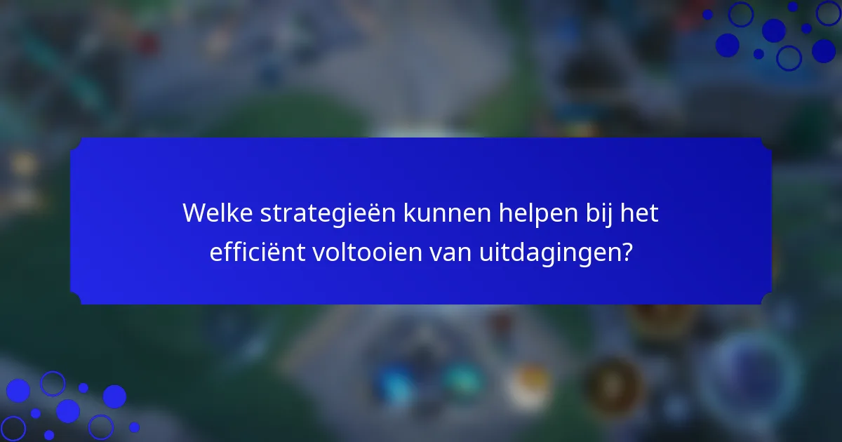 Welke strategieën kunnen helpen bij het efficiënt voltooien van uitdagingen?