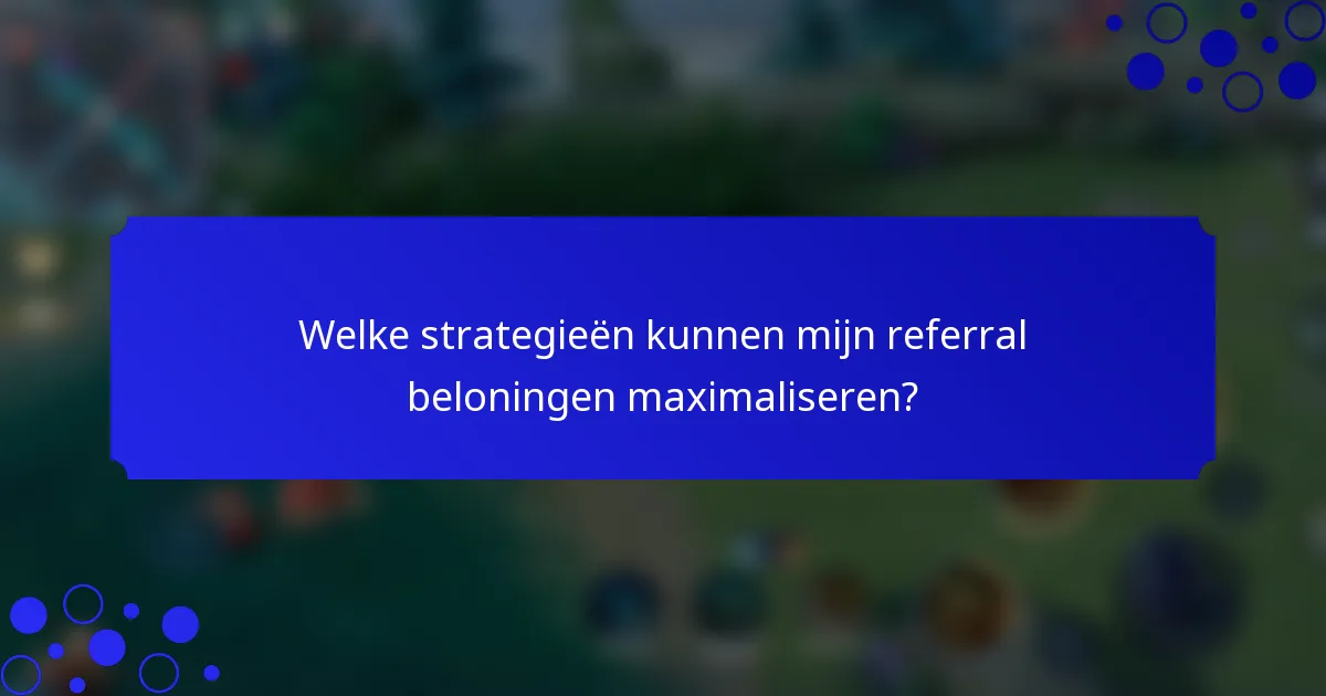 Welke strategieën kunnen mijn referral beloningen maximaliseren?