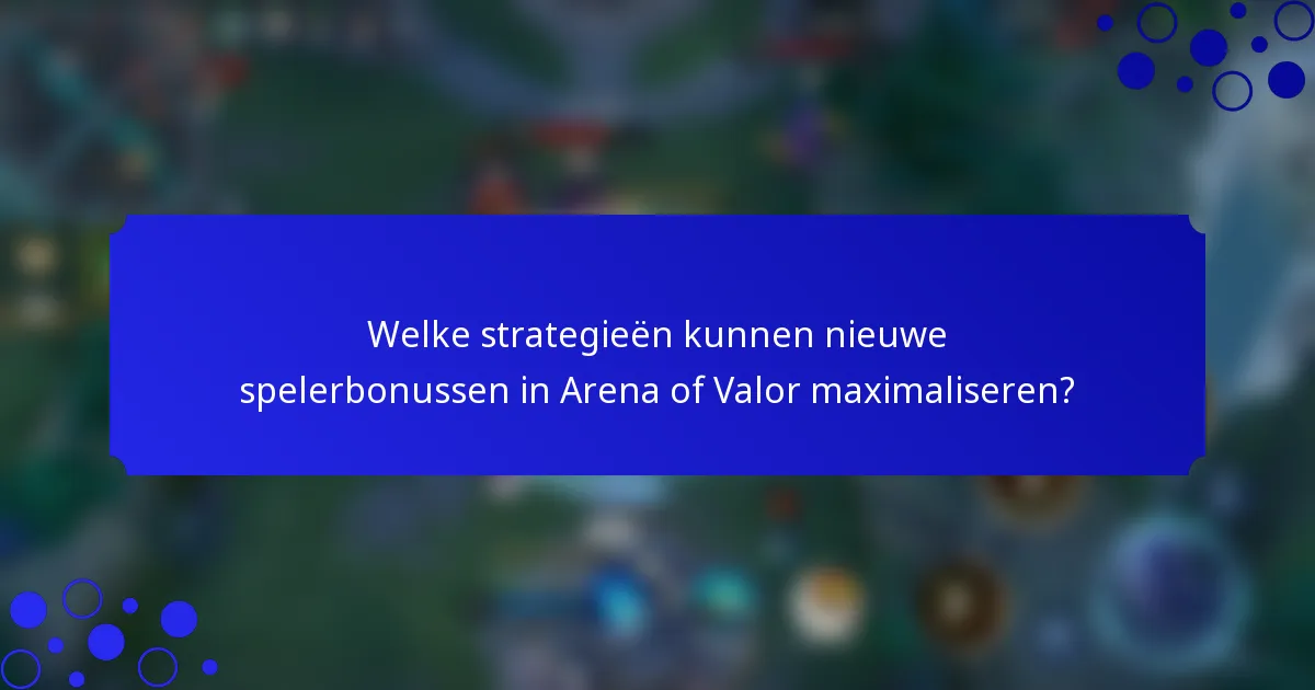Welke strategieën kunnen nieuwe spelerbonussen in Arena of Valor maximaliseren?