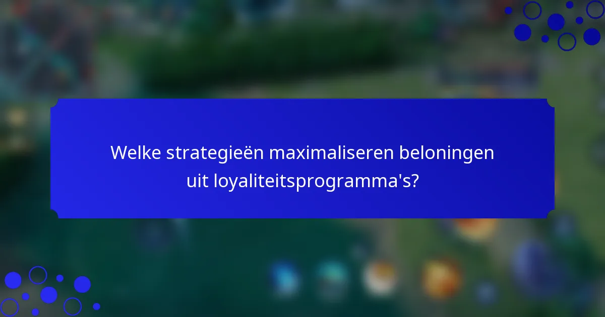 Welke strategieën maximaliseren beloningen uit loyaliteitsprogramma's?