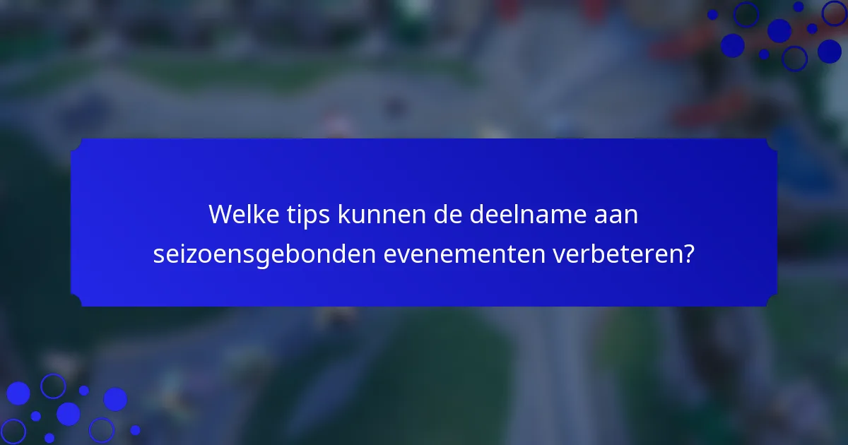 Welke tips kunnen de deelname aan seizoensgebonden evenementen verbeteren?